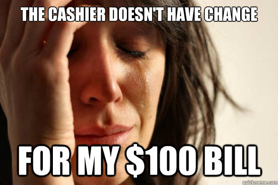 the cashier doesn't have change for my $100 bill  First World Problems