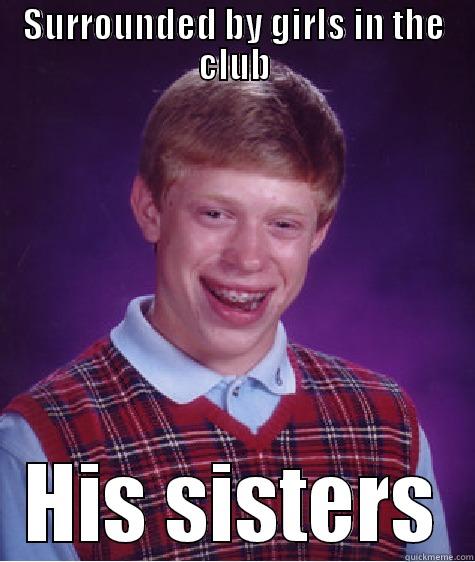 SURROUNDED BY GIRLS IN THE CLUB HIS SISTERS Bad Luck Brian