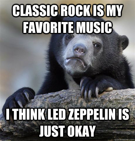 Classic Rock is my favorite music I think Led Zeppelin is just okay  Confession Bear