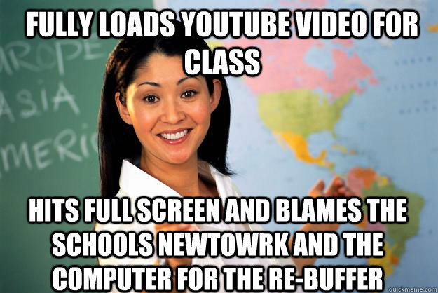 fully loads youtube video for class hits full screen and blames the schools newtowrk and the computer for the re-buffer  Unhelpful High School Teacher
