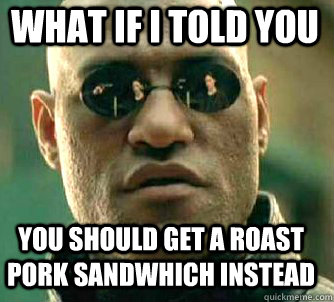 what if i told you you should get a roast pork sandwhich instead - what if i told you you should get a roast pork sandwhich instead  Matrix Morpheus