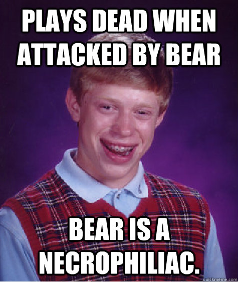 Plays dead when attacked by bear Bear is a necrophiliac.  - Plays dead when attacked by bear Bear is a necrophiliac.   Bad Luck Brian