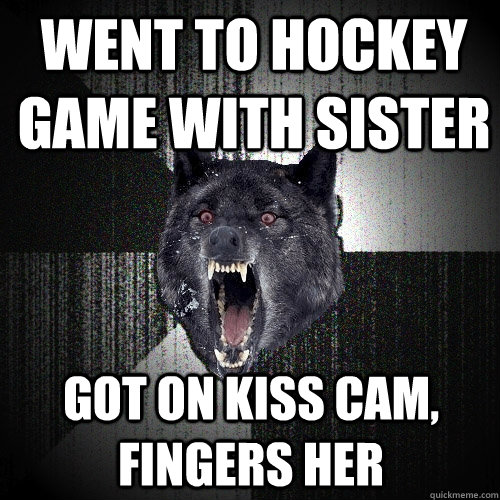 went to hockey game with sister got on kiss cam, fingers her  Insanity Wolf