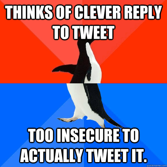 Thinks of clever reply to tweet Too insecure to actually tweet it.    Socially Awesome Awkward Penguin
