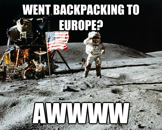 Went backpacking to Europe? Awwww  Unimpressed Astronaut