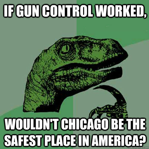 If gun control worked, wouldn't Chicago be the safest place in America? - If gun control worked, wouldn't Chicago be the safest place in America?  Philosoraptor