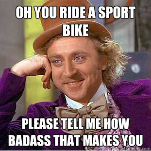 Oh you ride a sport bike please tell me how badass that makes you  Condescending Wonka