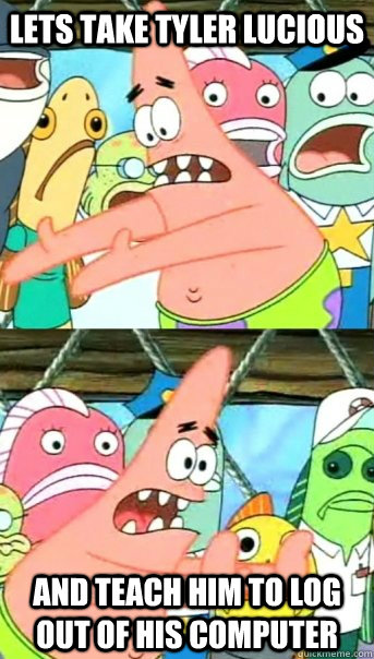 Lets take tyler lucious and teach him to log out of his computer  Push it somewhere else Patrick