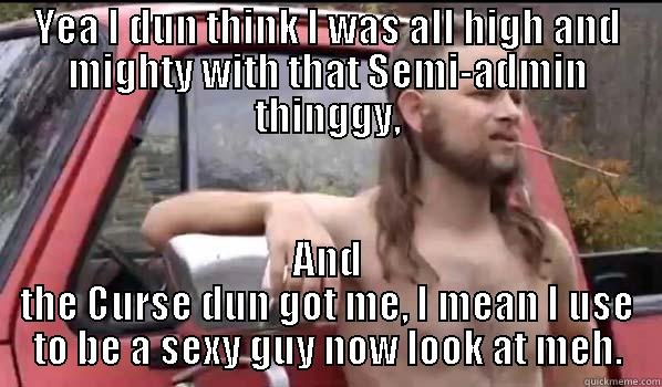 YEA I DUN THINK I WAS ALL HIGH AND MIGHTY WITH THAT SEMI-ADMIN THINGGY, AND THE CURSE DUN GOT ME, I MEAN I USE TO BE A SEXY GUY NOW LOOK AT MEH. Almost Politically Correct Redneck