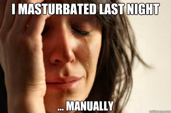 I masturbated last night ... Manually  First World Problems