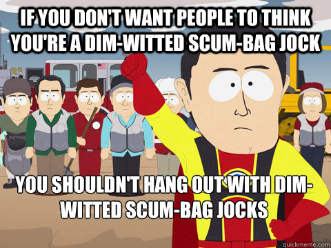 If you don't want people to think you're a dim-witted scum-bag jock you shouldn't hang out with dim-witted scum-bag jocks  Captain Hindsight