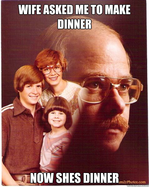 Wife asked me to make dinner now shes dinner  Vengeance Dad