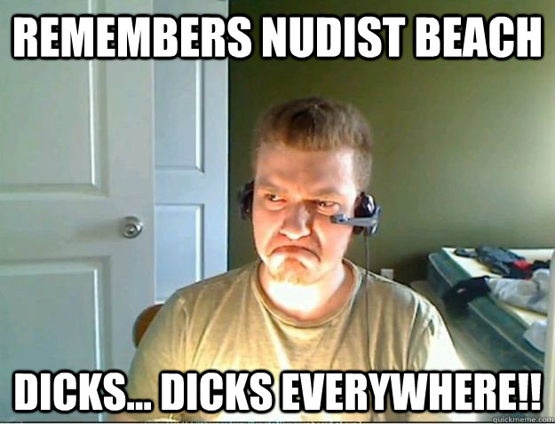 remembers nudist beach Dicks... Dicks everywhere!!  AngryTestie