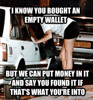 I know you bought an empty wallet but we can put money in it and say you found it if that's what you're into  Karma Whore