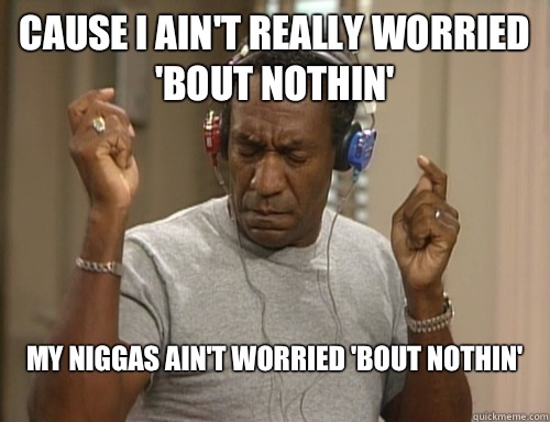 Cause I ain't really worried 'bout nothin' my niggas ain't worried 'bout nothin'
 - Cause I ain't really worried 'bout nothin' my niggas ain't worried 'bout nothin'
  Bill Cosby Headphones