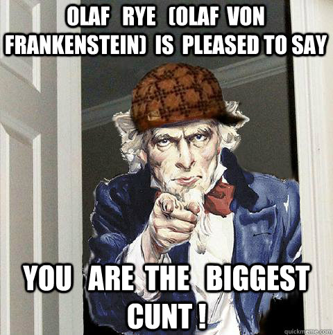 Olaf   Rye   (Olaf  von  Frankenstein)  is  pleased to say YOU   ARE  THE   BIGGEST CUNT !  Scumbag Uncle Sam