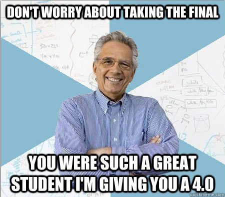 Don't worry about taking the final You were such a great student I'm giving you a 4.0   Good guy professor