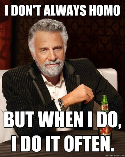 I don't always homo But when I do, I do it often.  The Most Interesting Man In The World