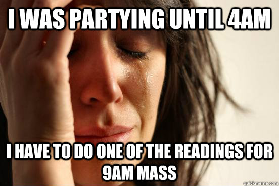 I was partying until 4AM I have to do one of the readings for 9AM mass  First World Problems