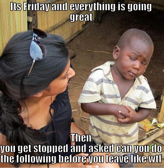 ITS FRIDAY AND EVERYTHING IS GOING GREAT THEN YOU GET STOPPED AND ASKED CAN YOU DO THE FOLLOWING BEFORE YOU LEAVE LIKE WTF Skeptical Third World Kid