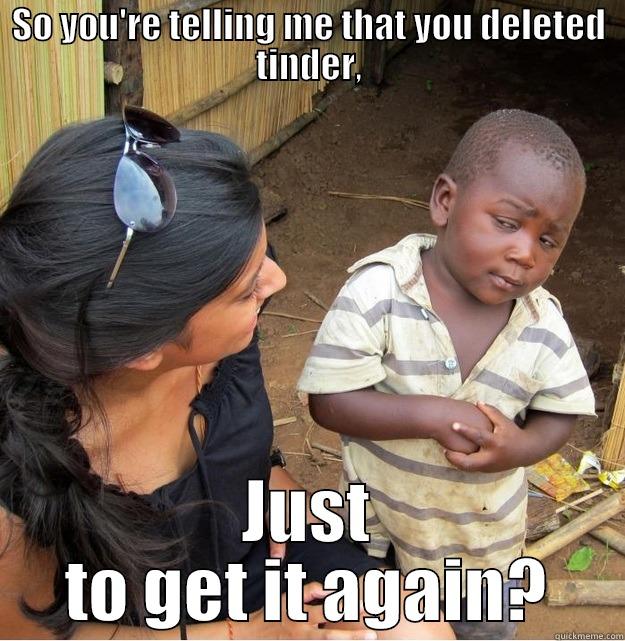 SO YOU'RE TELLING ME THAT YOU DELETED TINDER, JUST TO GET IT AGAIN? Skeptical Third World Kid