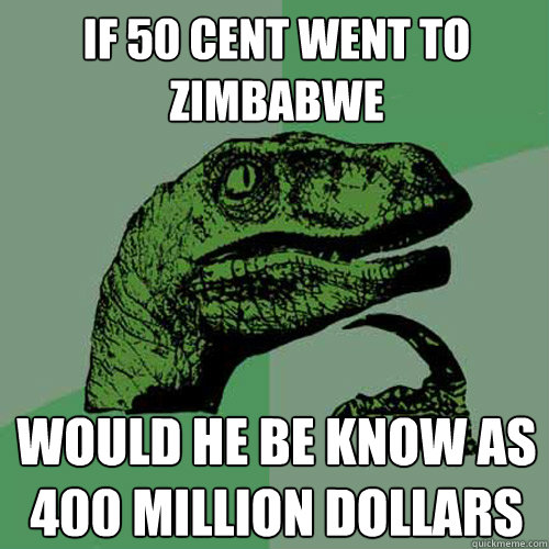 If 50 cent went to Zimbabwe  Would he be know as 400 million dollars  Philosoraptor