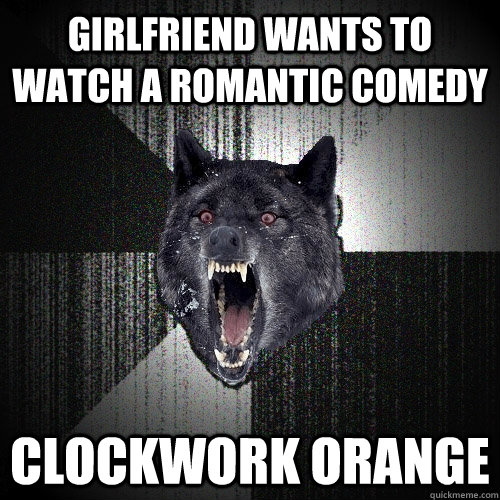 GirlfriEnd wants to watch a romantic comedy Clockwork orange  Insanity Wolf
