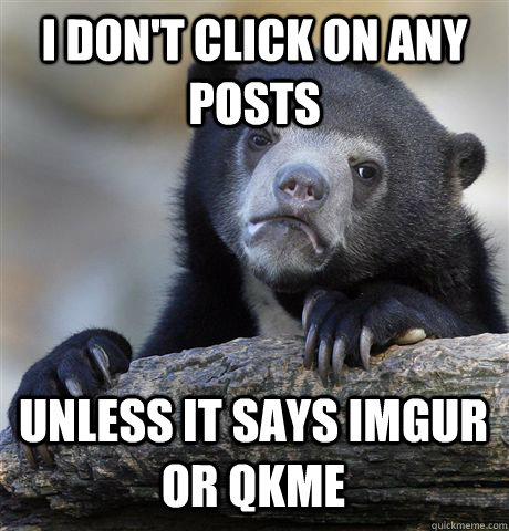 I don't click on any posts unless it says imgur or qkme  Confession Bear