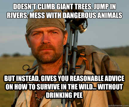 Doesn't climb giant trees, jump in rivers, mess with dangerous animals But instead, gives you reasonable advice on how to survive in the wild... without drinking pee  Good Guy Les Stroud
