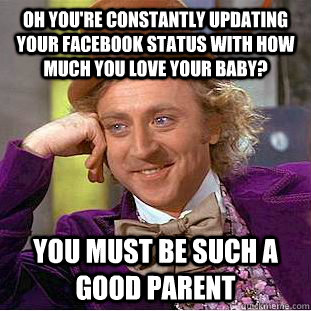 Oh you're constantly updating your facebook status with how much you love your baby? You must be such a good parent  Condescending Wonka