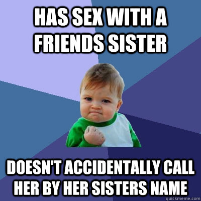Has sex with a friends sister doesn't accidentally call her by her sisters name  Success Kid