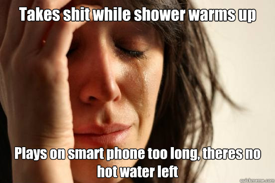 Takes shit while shower warms up Plays on smart phone too long, theres no hot water left  First World Problems