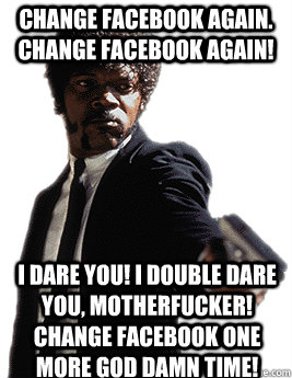 Change facebook again. Change facebook again! I dare you! I double dare you, motherfucker! change facebook one more god damn time!  Angry Jules