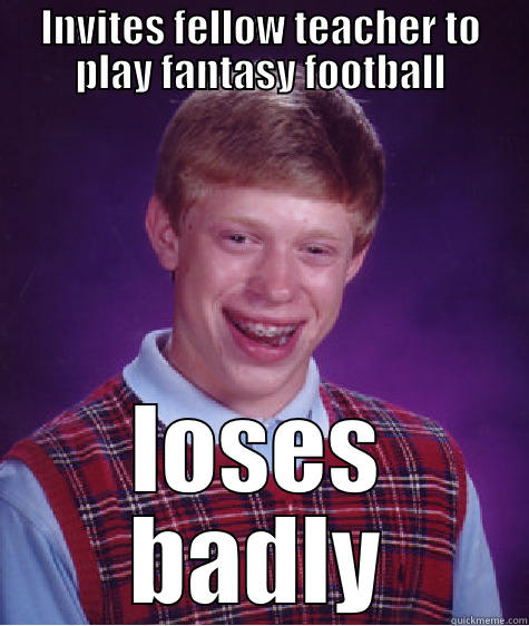 INVITES FELLOW TEACHER TO PLAY FANTASY FOOTBALL LOSES BADLY Bad Luck Brian