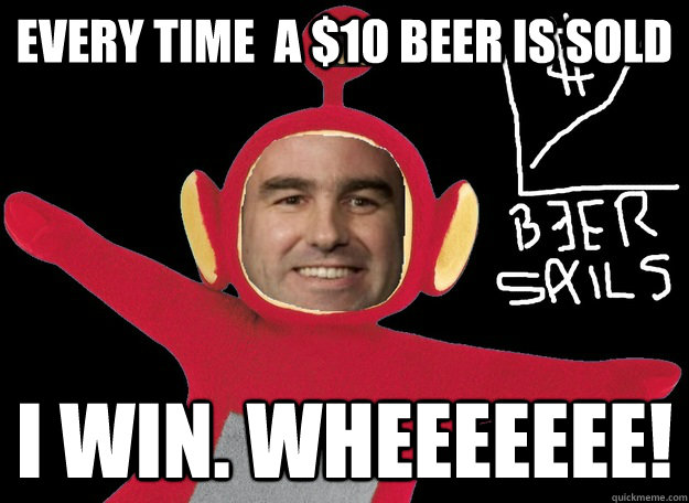 Every time  a $10 beer is sold I win. Wheeeeeee! - Every time  a $10 beer is sold I win. Wheeeeeee!  Misc