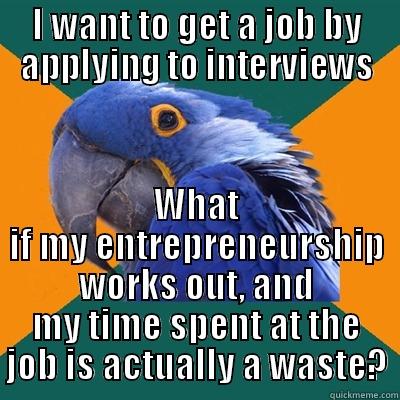 I WANT TO GET A JOB BY APPLYING TO INTERVIEWS WHAT IF MY ENTREPRENEURSHIP WORKS OUT, AND MY TIME SPENT AT THE JOB IS ACTUALLY A WASTE? Paranoid Parrot