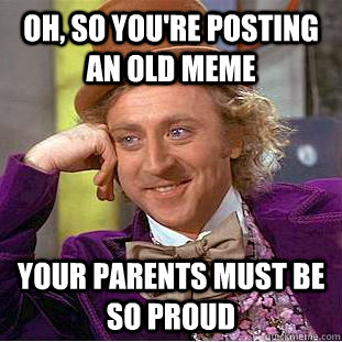 Oh, so you're posting an old meme your parents must be so proud   Condescending Wonka