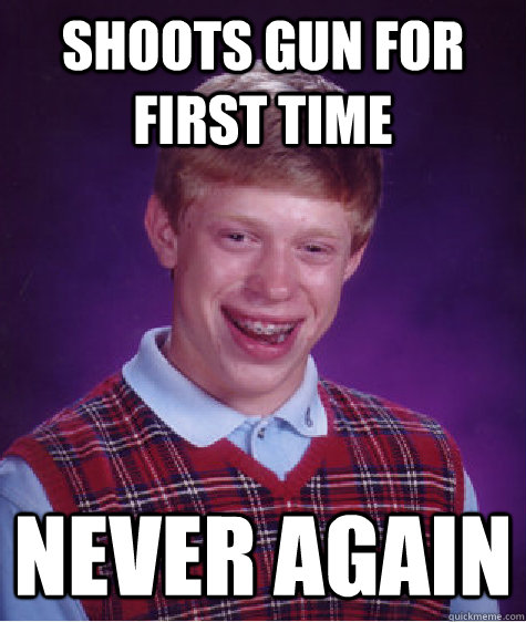 Shoots gun for first time Never again - Shoots gun for first time Never again  Bad Luck Brian