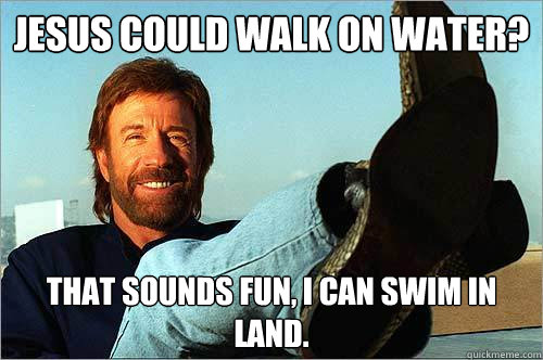 Jesus could walk on water? That sounds fun, I can swim in land.  