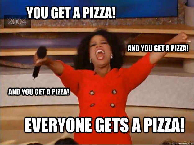 You get a pizza! everyone gets a pizza! and you get a pizza! and you get a pizza!  oprah you get a car