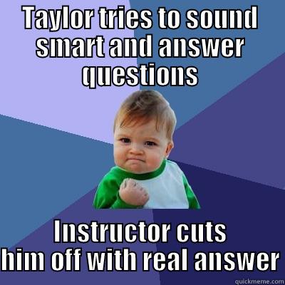 TAYLOR TRIES TO SOUND SMART AND ANSWER QUESTIONS INSTRUCTOR CUTS HIM OFF WITH REAL ANSWER Success Kid