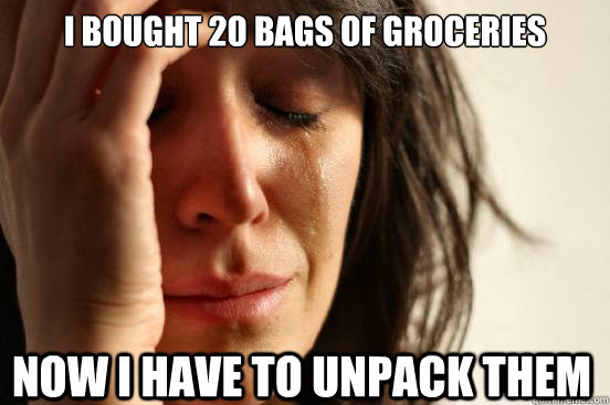 i bought 20 bags of groceries now i have to unpack them   First World Problems