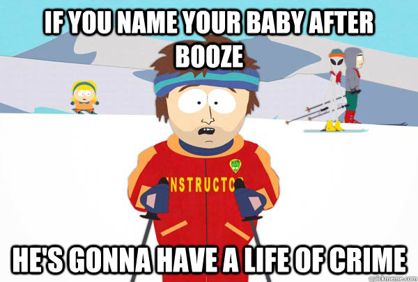 If you name your baby after booze He's gonna have a life of crime  Super Cool Ski Instructor