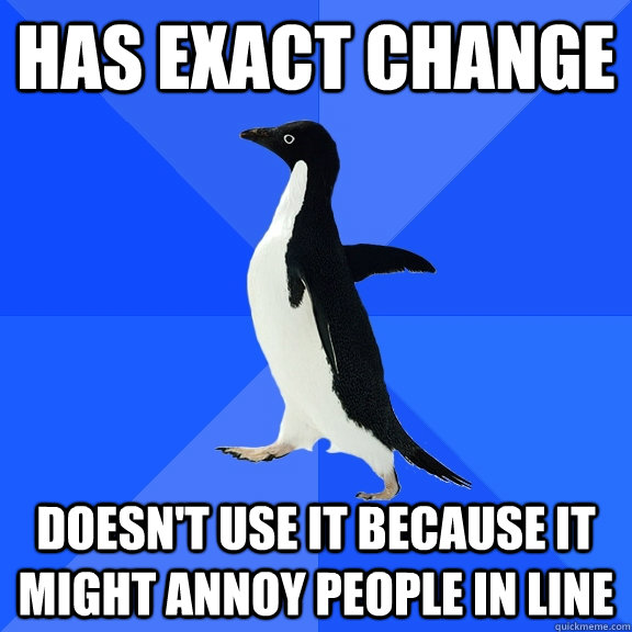 Has exact change Doesn't use it because it might annoy people in line  Socially Awkward Penguin