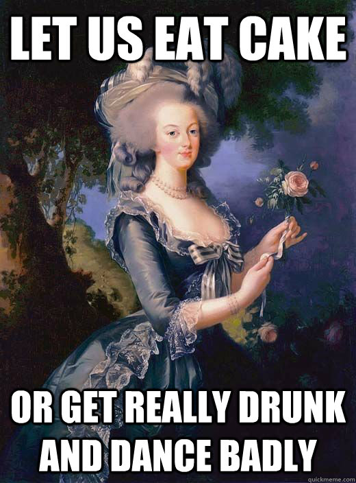 Let us eat cake or get really drunk and dance badly  Marie Antoinette