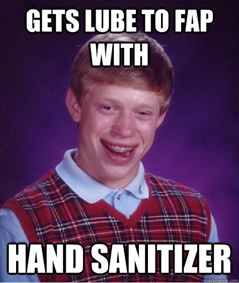 gets lube to fap with hand sanitizer  Bad Luck Brian