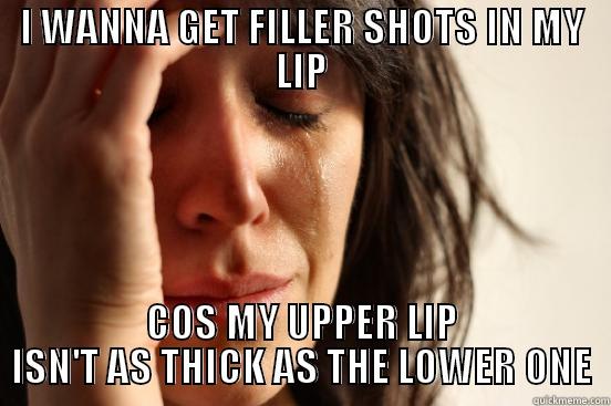 I WANNA GET FILLER SHOTS IN MY LIP COS MY UPPER LIP ISN'T AS THICK AS THE LOWER ONE First World Problems