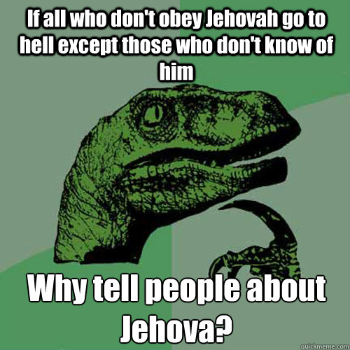 If all who don't obey Jehovah go to hell except those who don't know of him Why tell people about Jehova? - If all who don't obey Jehovah go to hell except those who don't know of him Why tell people about Jehova?  Philosoraptor