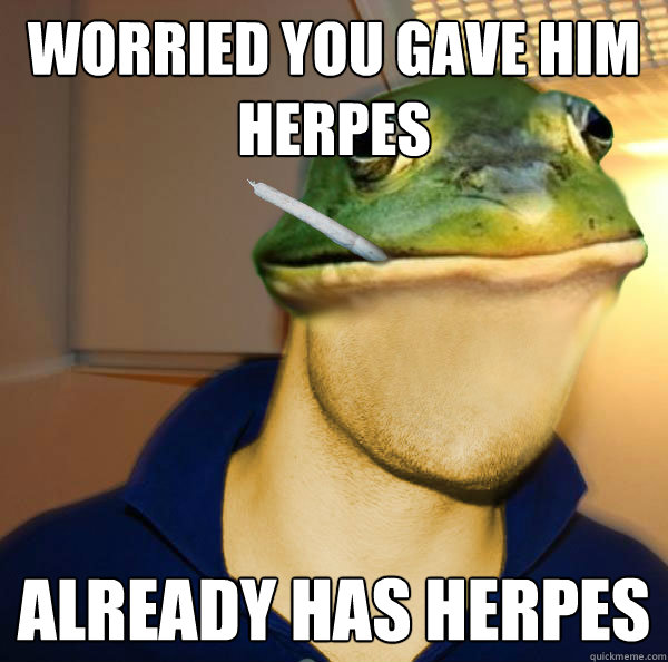 worried you gave him herpes  already has herpes  - worried you gave him herpes  already has herpes   Good Guy Foul Bachelor Frog