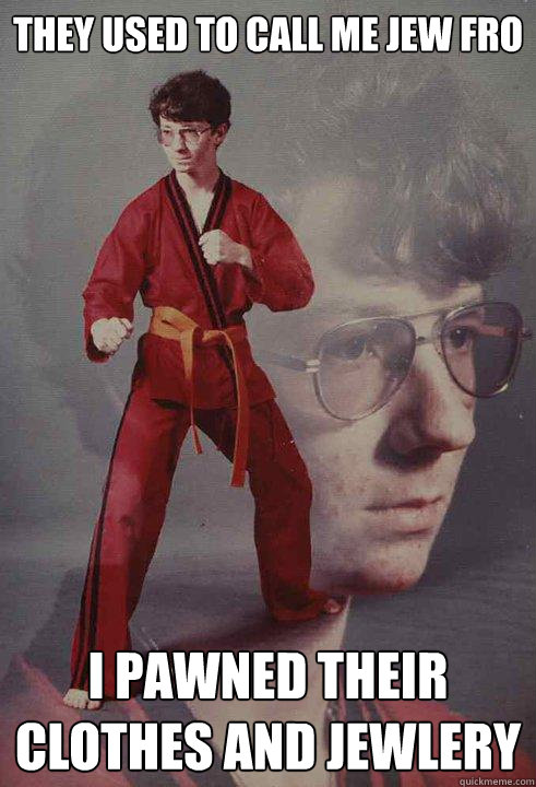 They used to call me jew fro I pawned their clothes and jewlery  Karate Kyle